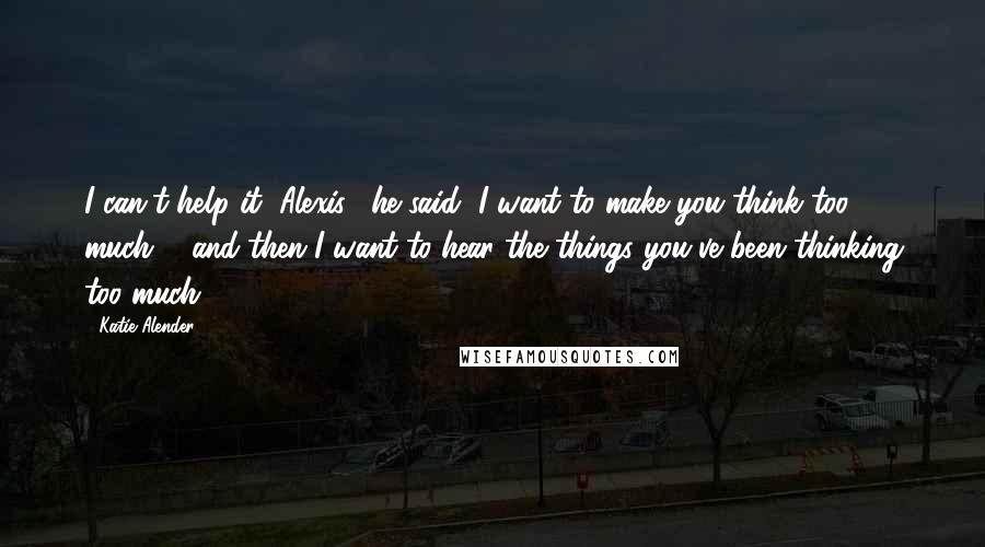 Katie Alender Quotes: I can't help it, Alexis," he said "I want to make you think too much ... and then I want to hear the things you've been thinking too much.