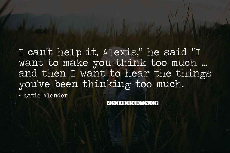 Katie Alender Quotes: I can't help it, Alexis," he said "I want to make you think too much ... and then I want to hear the things you've been thinking too much.