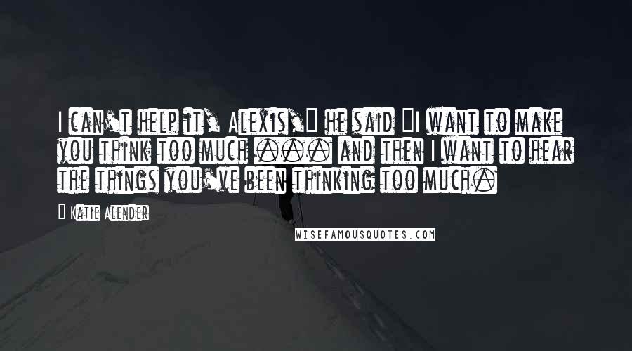 Katie Alender Quotes: I can't help it, Alexis," he said "I want to make you think too much ... and then I want to hear the things you've been thinking too much.