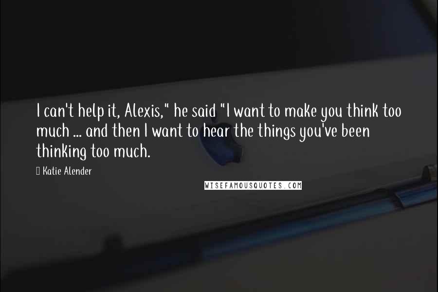 Katie Alender Quotes: I can't help it, Alexis," he said "I want to make you think too much ... and then I want to hear the things you've been thinking too much.