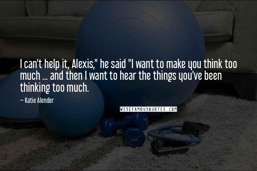 Katie Alender Quotes: I can't help it, Alexis," he said "I want to make you think too much ... and then I want to hear the things you've been thinking too much.