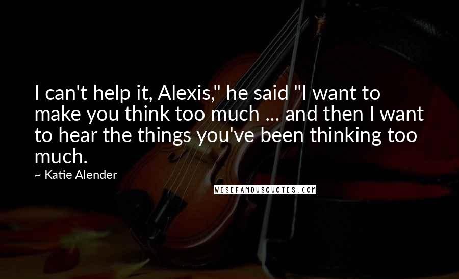 Katie Alender Quotes: I can't help it, Alexis," he said "I want to make you think too much ... and then I want to hear the things you've been thinking too much.