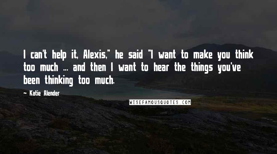 Katie Alender Quotes: I can't help it, Alexis," he said "I want to make you think too much ... and then I want to hear the things you've been thinking too much.