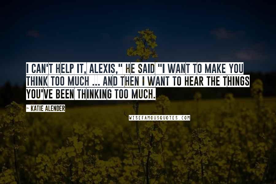 Katie Alender Quotes: I can't help it, Alexis," he said "I want to make you think too much ... and then I want to hear the things you've been thinking too much.