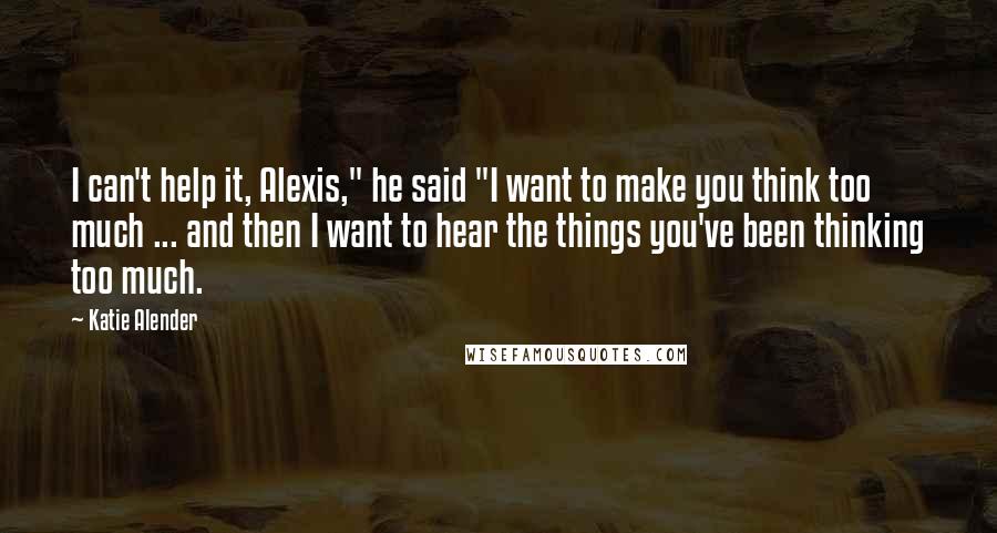 Katie Alender Quotes: I can't help it, Alexis," he said "I want to make you think too much ... and then I want to hear the things you've been thinking too much.