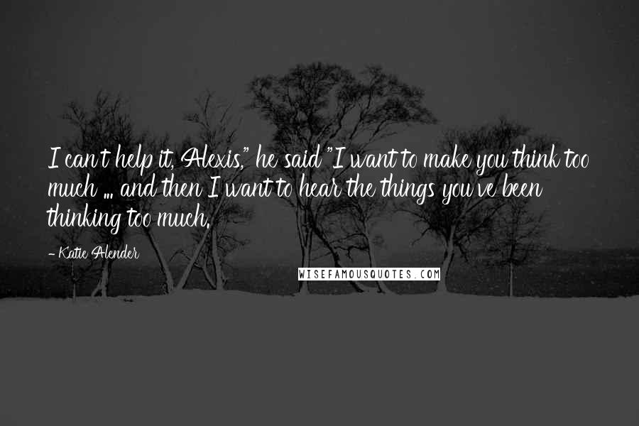 Katie Alender Quotes: I can't help it, Alexis," he said "I want to make you think too much ... and then I want to hear the things you've been thinking too much.