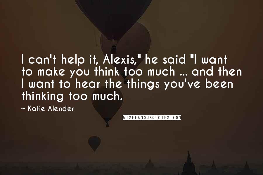 Katie Alender Quotes: I can't help it, Alexis," he said "I want to make you think too much ... and then I want to hear the things you've been thinking too much.