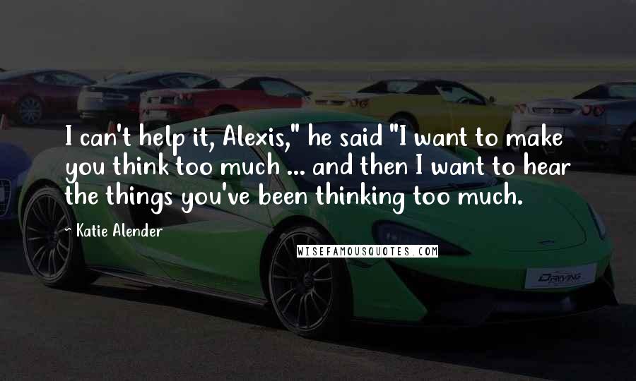 Katie Alender Quotes: I can't help it, Alexis," he said "I want to make you think too much ... and then I want to hear the things you've been thinking too much.