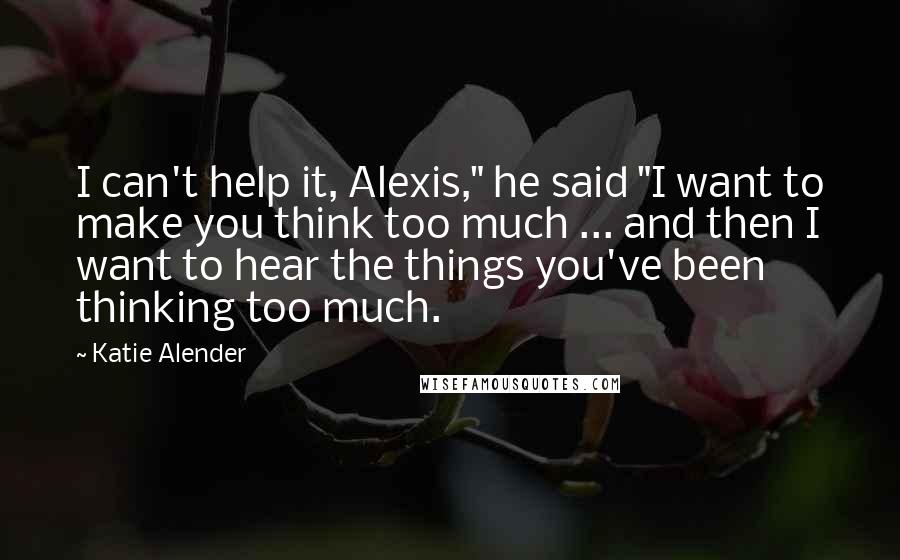 Katie Alender Quotes: I can't help it, Alexis," he said "I want to make you think too much ... and then I want to hear the things you've been thinking too much.