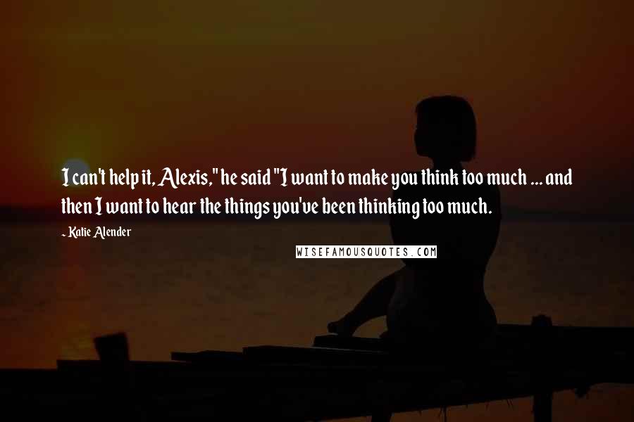 Katie Alender Quotes: I can't help it, Alexis," he said "I want to make you think too much ... and then I want to hear the things you've been thinking too much.