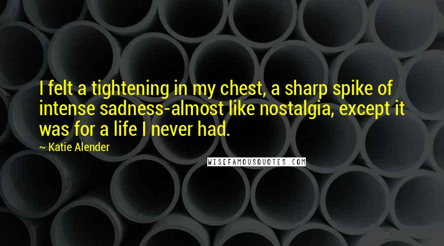 Katie Alender Quotes: I felt a tightening in my chest, a sharp spike of intense sadness-almost like nostalgia, except it was for a life I never had.