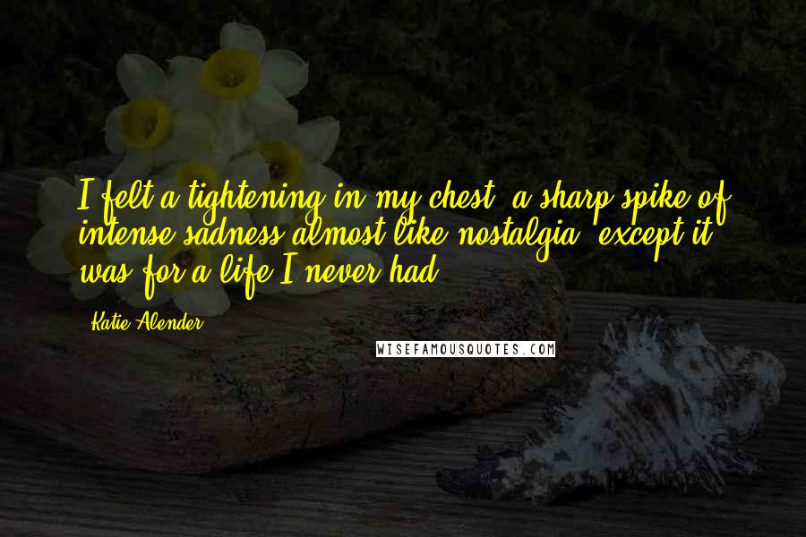 Katie Alender Quotes: I felt a tightening in my chest, a sharp spike of intense sadness-almost like nostalgia, except it was for a life I never had.