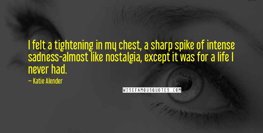 Katie Alender Quotes: I felt a tightening in my chest, a sharp spike of intense sadness-almost like nostalgia, except it was for a life I never had.