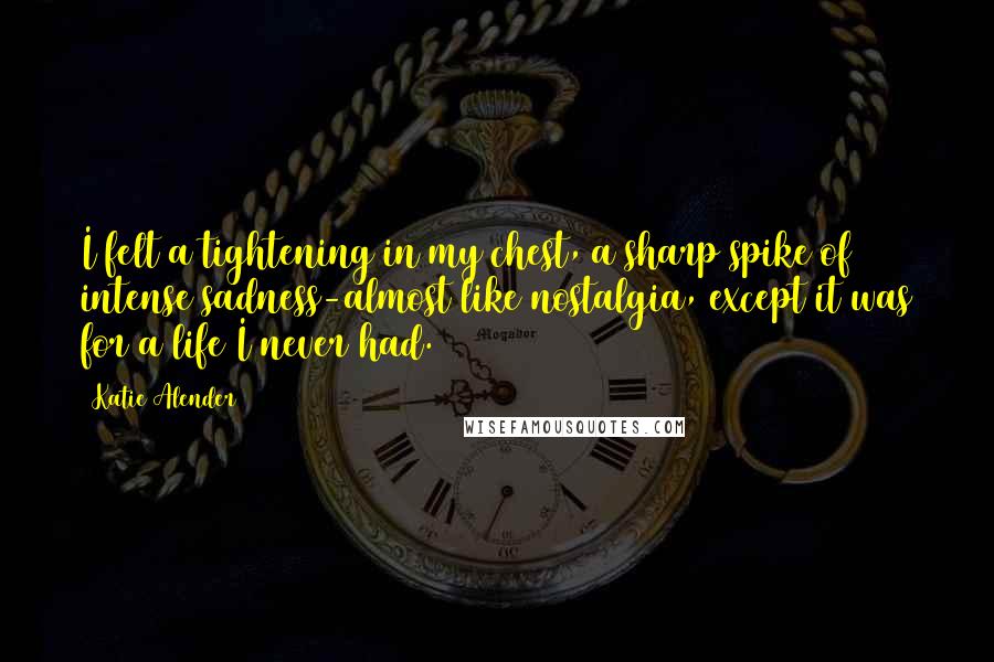 Katie Alender Quotes: I felt a tightening in my chest, a sharp spike of intense sadness-almost like nostalgia, except it was for a life I never had.