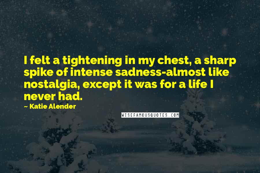 Katie Alender Quotes: I felt a tightening in my chest, a sharp spike of intense sadness-almost like nostalgia, except it was for a life I never had.