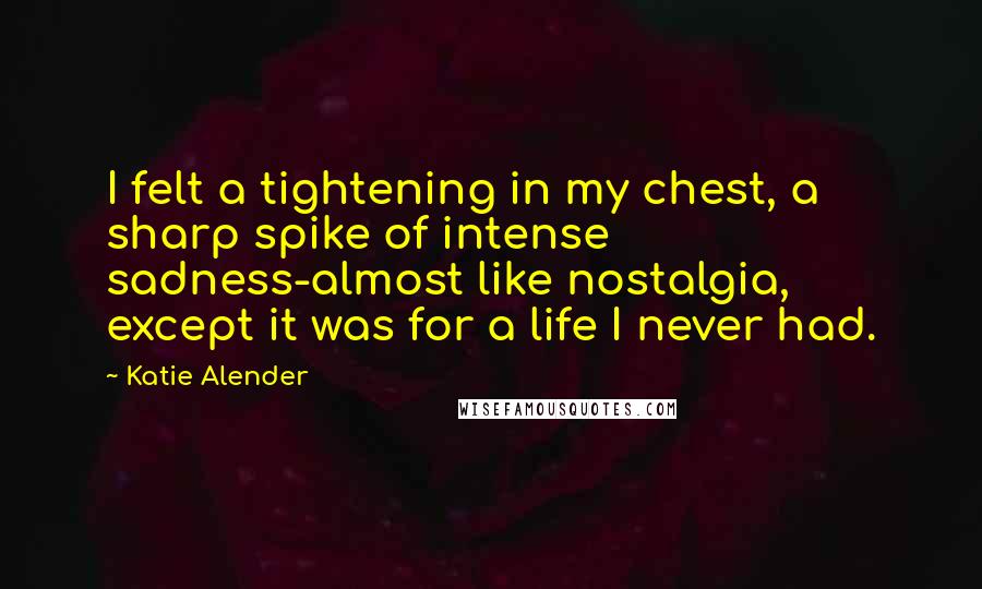 Katie Alender Quotes: I felt a tightening in my chest, a sharp spike of intense sadness-almost like nostalgia, except it was for a life I never had.