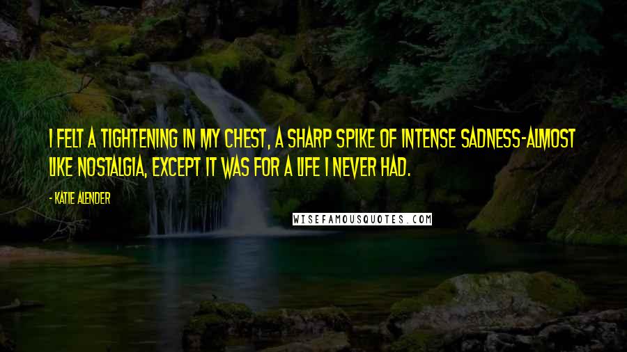 Katie Alender Quotes: I felt a tightening in my chest, a sharp spike of intense sadness-almost like nostalgia, except it was for a life I never had.