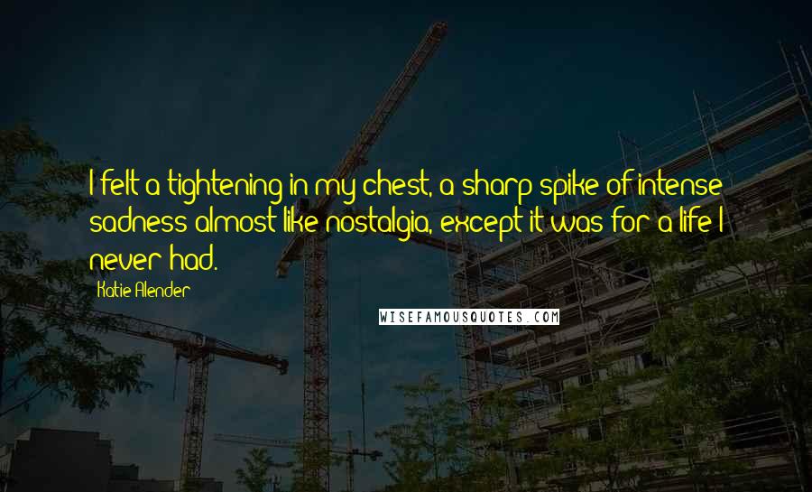 Katie Alender Quotes: I felt a tightening in my chest, a sharp spike of intense sadness-almost like nostalgia, except it was for a life I never had.