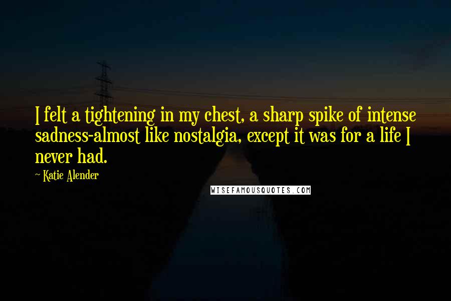 Katie Alender Quotes: I felt a tightening in my chest, a sharp spike of intense sadness-almost like nostalgia, except it was for a life I never had.