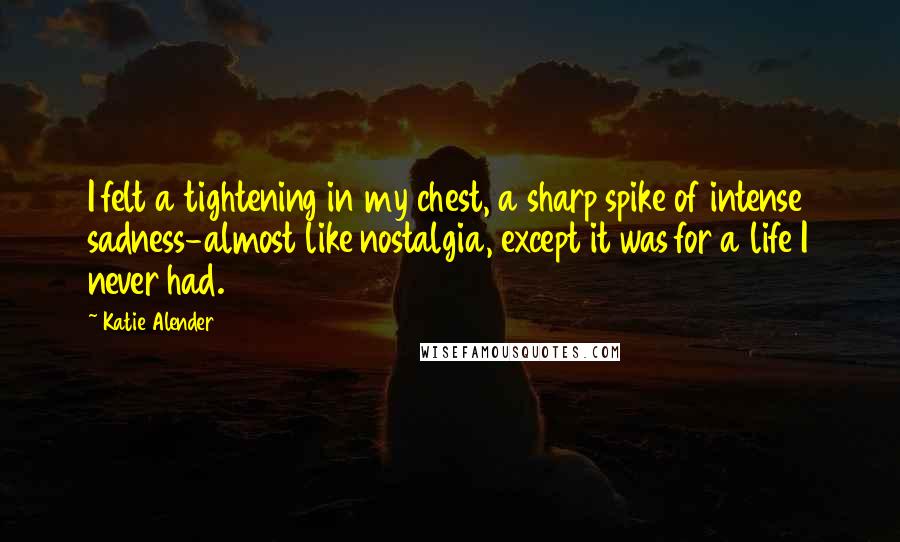 Katie Alender Quotes: I felt a tightening in my chest, a sharp spike of intense sadness-almost like nostalgia, except it was for a life I never had.