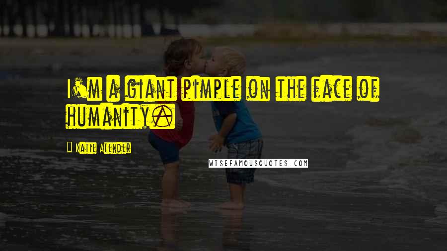 Katie Alender Quotes: I'm a giant pimple on the face of humanity.