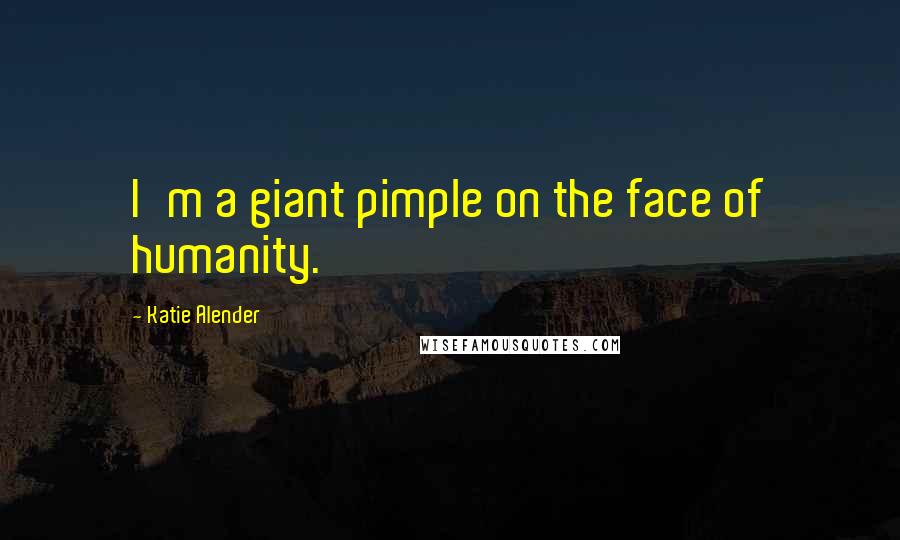 Katie Alender Quotes: I'm a giant pimple on the face of humanity.