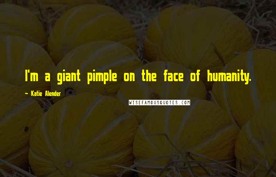 Katie Alender Quotes: I'm a giant pimple on the face of humanity.