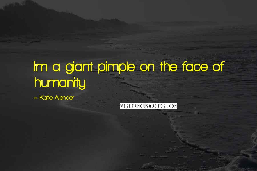 Katie Alender Quotes: I'm a giant pimple on the face of humanity.