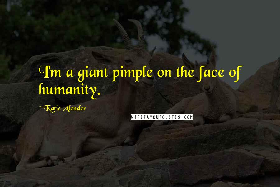 Katie Alender Quotes: I'm a giant pimple on the face of humanity.