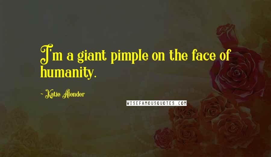 Katie Alender Quotes: I'm a giant pimple on the face of humanity.