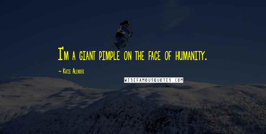 Katie Alender Quotes: I'm a giant pimple on the face of humanity.