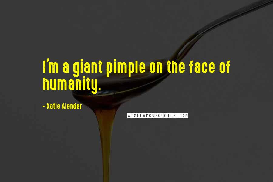 Katie Alender Quotes: I'm a giant pimple on the face of humanity.