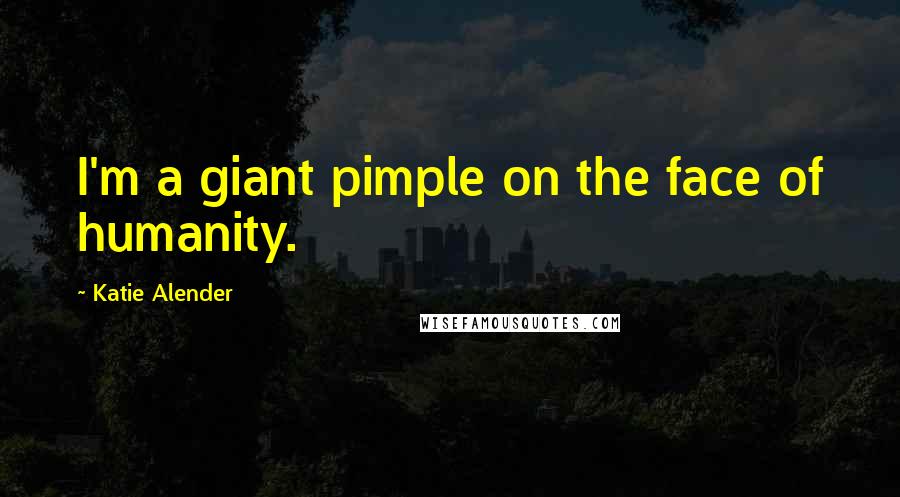 Katie Alender Quotes: I'm a giant pimple on the face of humanity.