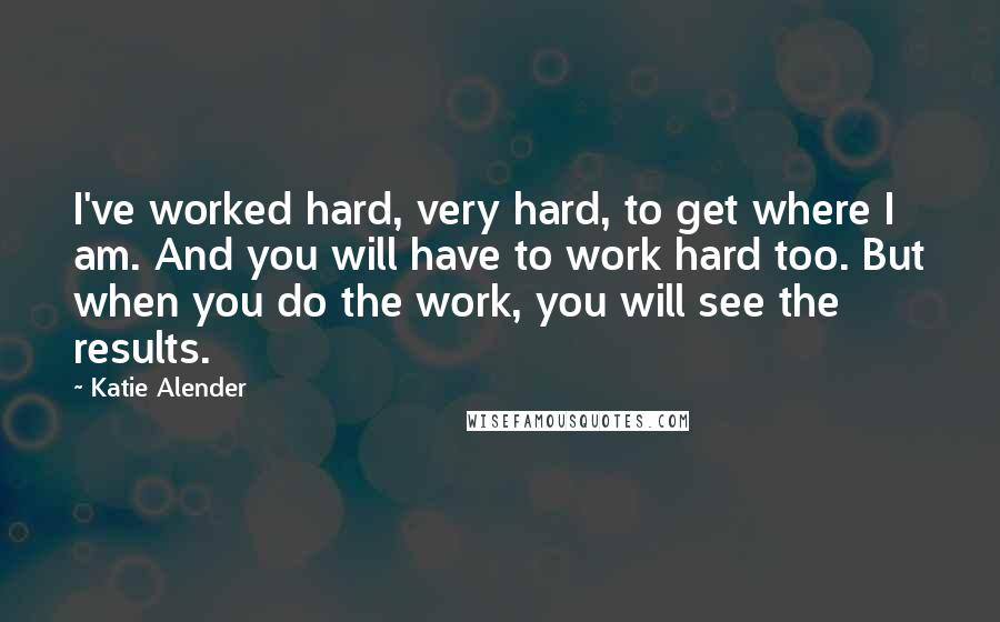 Katie Alender Quotes: I've worked hard, very hard, to get where I am. And you will have to work hard too. But when you do the work, you will see the results.