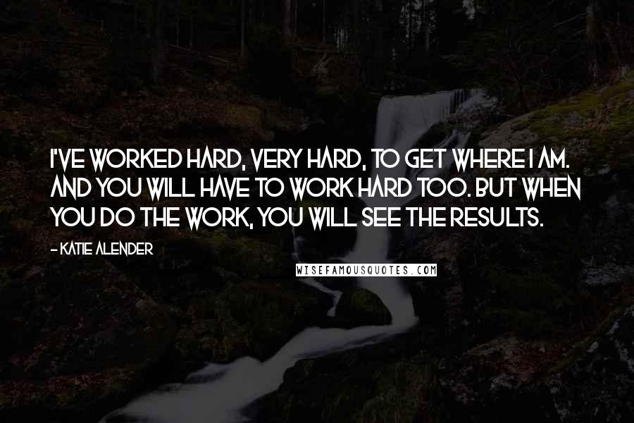 Katie Alender Quotes: I've worked hard, very hard, to get where I am. And you will have to work hard too. But when you do the work, you will see the results.