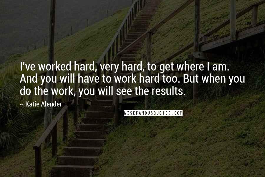 Katie Alender Quotes: I've worked hard, very hard, to get where I am. And you will have to work hard too. But when you do the work, you will see the results.