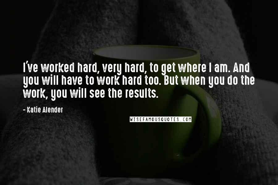 Katie Alender Quotes: I've worked hard, very hard, to get where I am. And you will have to work hard too. But when you do the work, you will see the results.