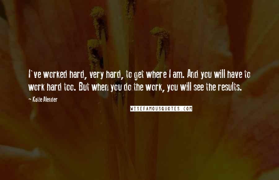 Katie Alender Quotes: I've worked hard, very hard, to get where I am. And you will have to work hard too. But when you do the work, you will see the results.