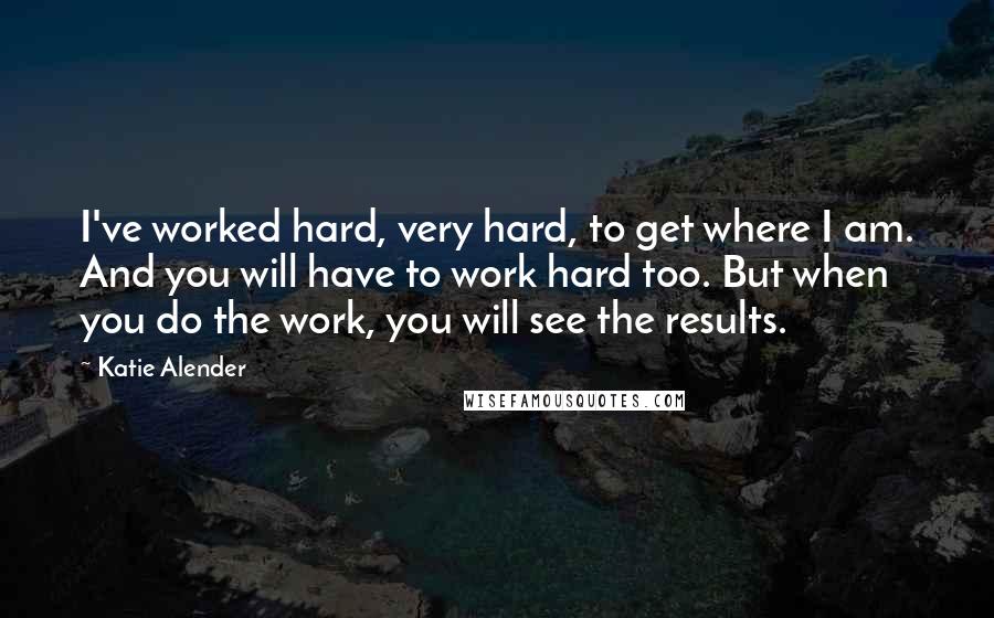 Katie Alender Quotes: I've worked hard, very hard, to get where I am. And you will have to work hard too. But when you do the work, you will see the results.