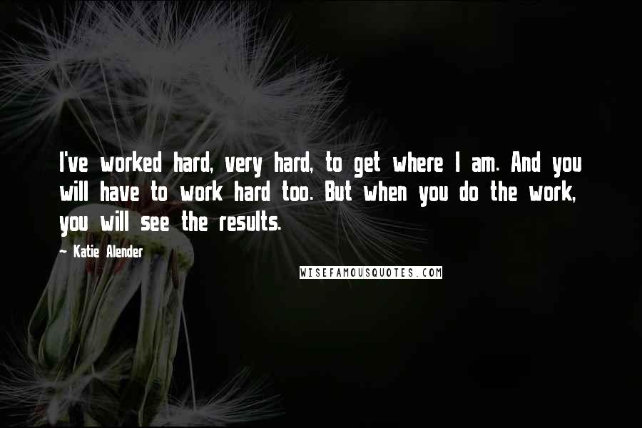 Katie Alender Quotes: I've worked hard, very hard, to get where I am. And you will have to work hard too. But when you do the work, you will see the results.