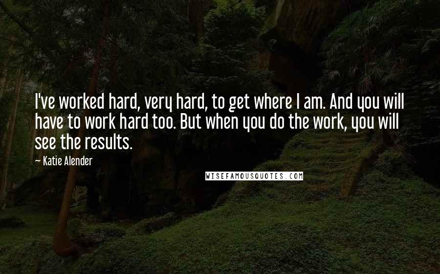 Katie Alender Quotes: I've worked hard, very hard, to get where I am. And you will have to work hard too. But when you do the work, you will see the results.