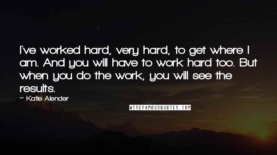 Katie Alender Quotes: I've worked hard, very hard, to get where I am. And you will have to work hard too. But when you do the work, you will see the results.