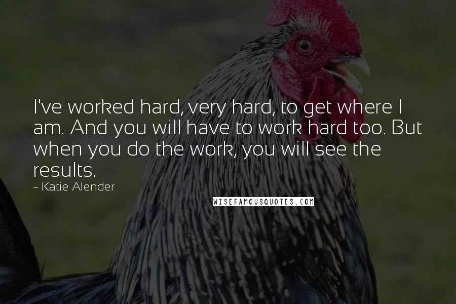 Katie Alender Quotes: I've worked hard, very hard, to get where I am. And you will have to work hard too. But when you do the work, you will see the results.