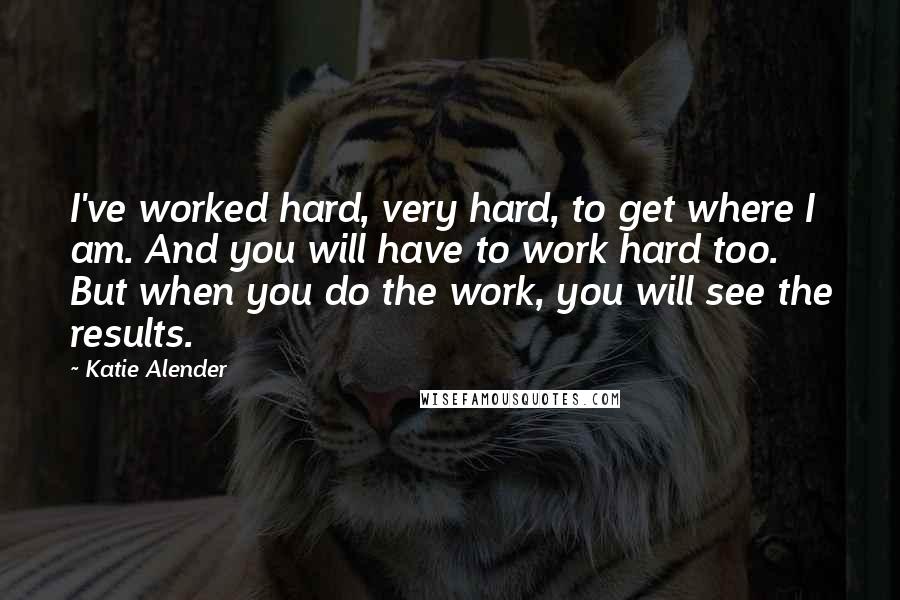 Katie Alender Quotes: I've worked hard, very hard, to get where I am. And you will have to work hard too. But when you do the work, you will see the results.