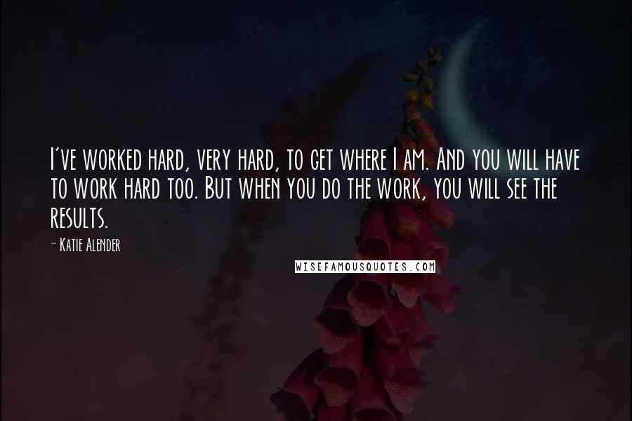 Katie Alender Quotes: I've worked hard, very hard, to get where I am. And you will have to work hard too. But when you do the work, you will see the results.