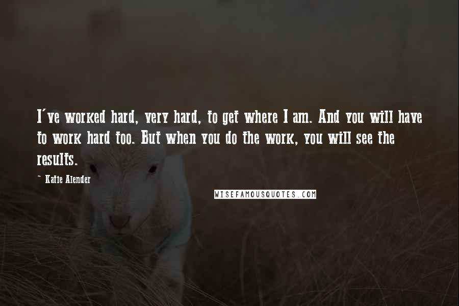 Katie Alender Quotes: I've worked hard, very hard, to get where I am. And you will have to work hard too. But when you do the work, you will see the results.