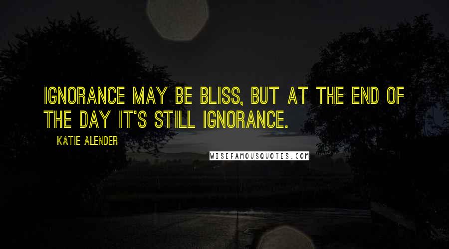 Katie Alender Quotes: Ignorance may be bliss, but at the end of the day it's still ignorance.