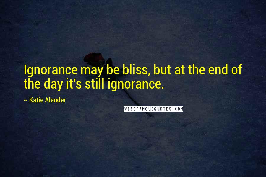 Katie Alender Quotes: Ignorance may be bliss, but at the end of the day it's still ignorance.