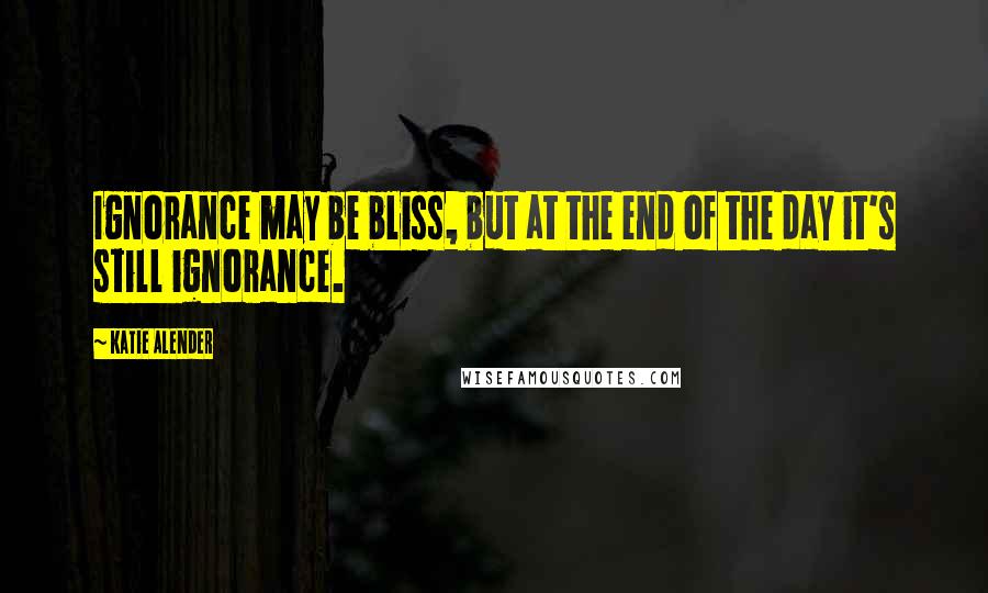 Katie Alender Quotes: Ignorance may be bliss, but at the end of the day it's still ignorance.