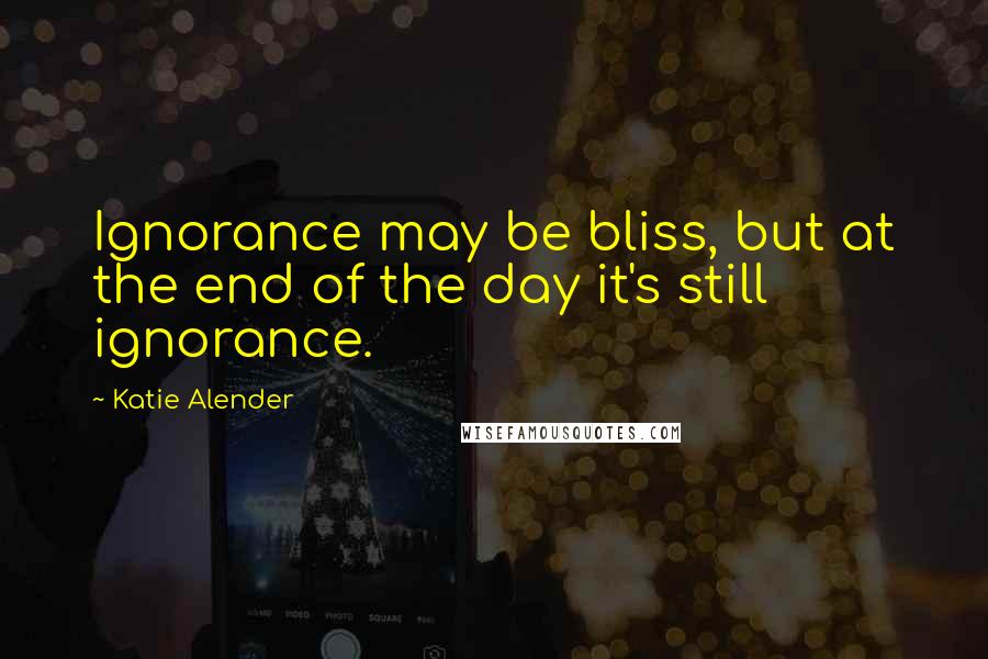 Katie Alender Quotes: Ignorance may be bliss, but at the end of the day it's still ignorance.